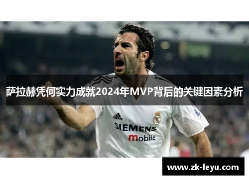 萨拉赫凭何实力成就2024年MVP背后的关键因素分析