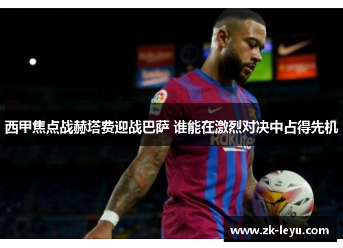 西甲焦点战赫塔费迎战巴萨 谁能在激烈对决中占得先机