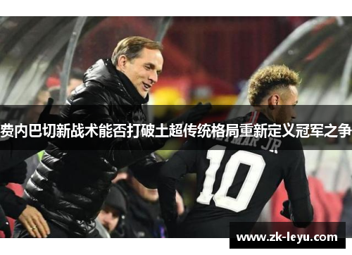 费内巴切新战术能否打破土超传统格局重新定义冠军之争