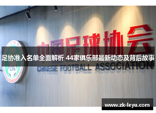 足协准入名单全面解析 44家俱乐部最新动态及背后故事
