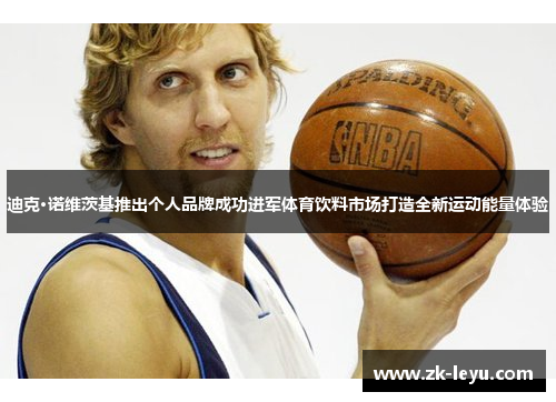 迪克·诺维茨基推出个人品牌成功进军体育饮料市场打造全新运动能量体验