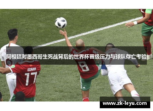 阿根廷对墨西哥生死战背后的世界杯晋级压力与球队存亡考验