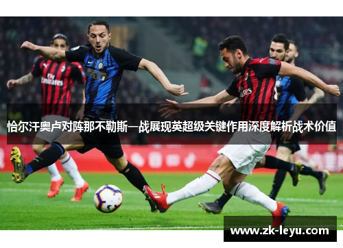 恰尔汗奥卢对阵那不勒斯一战展现英超级关键作用深度解析战术价值