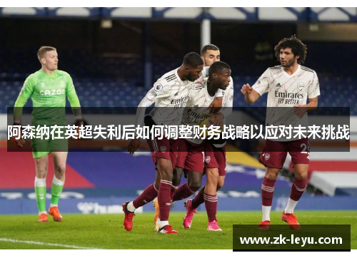 阿森纳在英超失利后如何调整财务战略以应对未来挑战