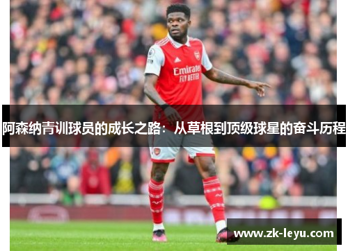 阿森纳青训球员的成长之路:从草根到顶级球星的奋斗历程 阿森纳青训球员的成长之路:从草根到顶级球星的奋斗历程