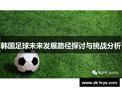 韩国足球未来发展路径探讨与挑战分析