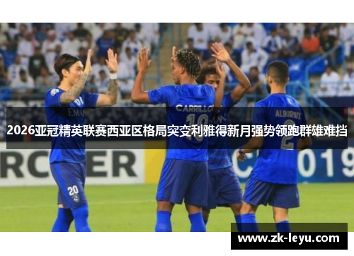 2026亚冠精英联赛西亚区格局突变利雅得新月强势领跑群雄难挡