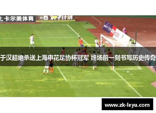 于汉超绝杀送上海申花足协杯冠军 终场前一刻书写历史传奇