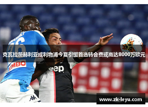 克瓦拉茨赫利亚成利物浦今夏引援首选转会费或高达8000万欧元