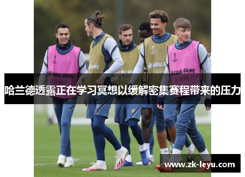 哈兰德透露正在学习冥想以缓解密集赛程带来的压力