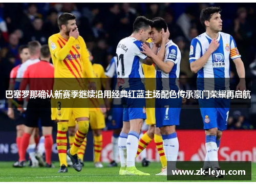 巴塞罗那确认新赛季继续沿用经典红蓝主场配色传承豪门荣耀再启航