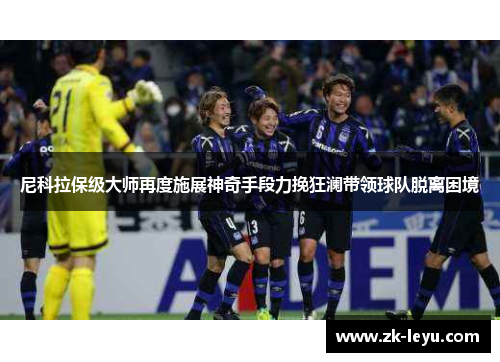 尼科拉保级大师再度施展神奇手段力挽狂澜带领球队脱离困境