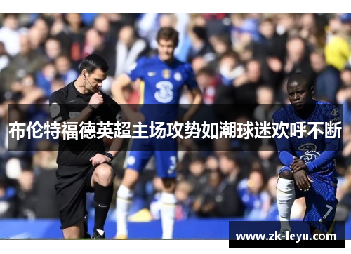 布伦特福德英超主场攻势如潮球迷欢呼不断