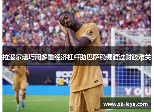 拉波尔塔巧用多重经济杠杆助巴萨稳健渡过财政难关 拉波尔塔巧用多重经济杠杆助巴萨稳健渡过财政难关