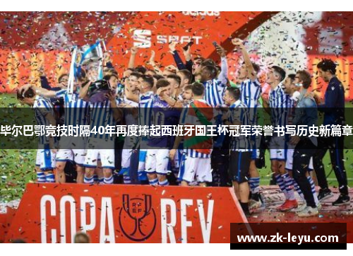 毕尔巴鄂竞技时隔40年再度捧起西班牙国王杯冠军荣誉书写历史新篇章