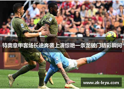 特奥意甲客场长途奔袭上演惊艳一条龙破门精彩瞬间