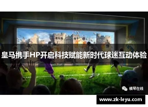 皇马携手HP开启科技赋能新时代球迷互动体验