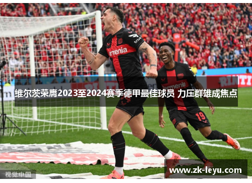 维尔茨荣膺2023至2024赛季德甲最佳球员 力压群雄成焦点 维尔茨荣膺2023至2024赛季德甲最佳球员 力压群雄成焦点