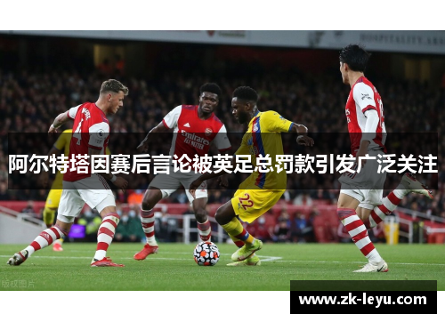 阿尔特塔因赛后言论被英足总罚款引发广泛关注