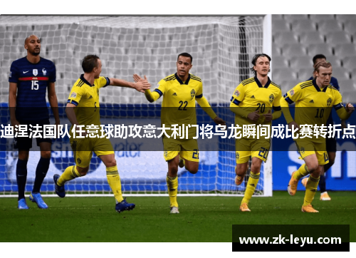 迪涅法国队任意球助攻意大利门将乌龙瞬间成比赛转折点 迪涅法国队任意球助攻意大利门将乌龙瞬间成比赛转折点