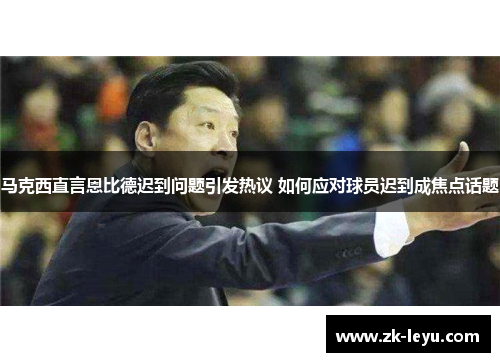 马克西直言恩比德迟到问题引发热议 如何应对球员迟到成焦点话题