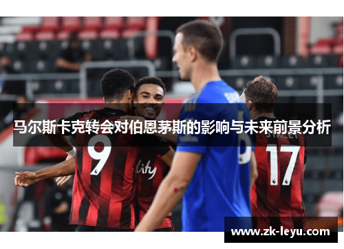 马尔斯卡克转会对伯恩茅斯的影响与未来前景分析