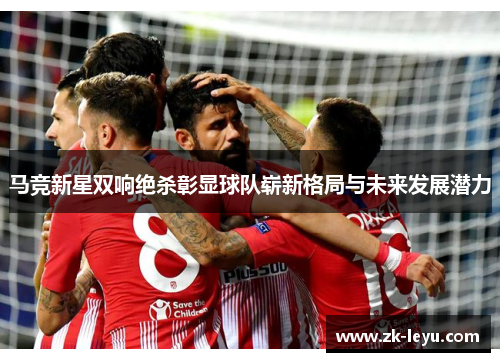 马竞新星双响绝杀彰显球队崭新格局与未来发展潜力
