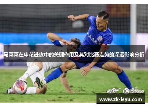 马莱莱在申花进攻中的关键作用及其对比赛走势的深远影响分析