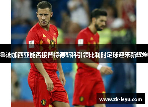 鲁迪加西亚能否接替特德斯科引领比利时足球迎来新辉煌