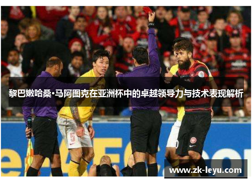 黎巴嫩哈桑·马阿图克在亚洲杯中的卓越领导力与技术表现解析