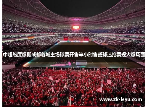 中超热度爆棚成都蓉城主场球票开售半小时售罄球迷抢票现火爆场面