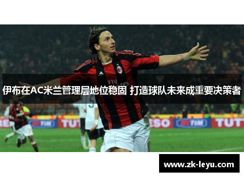 伊布在AC米兰管理层地位稳固 打造球队未来成重要决策者
