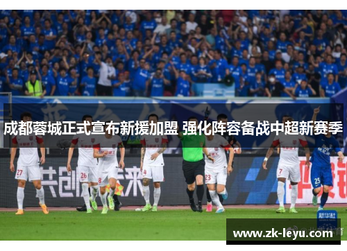 成都蓉城正式宣布新援加盟 强化阵容备战中超新赛季