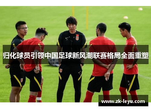 归化球员引领中国足球新风潮联赛格局全面重塑