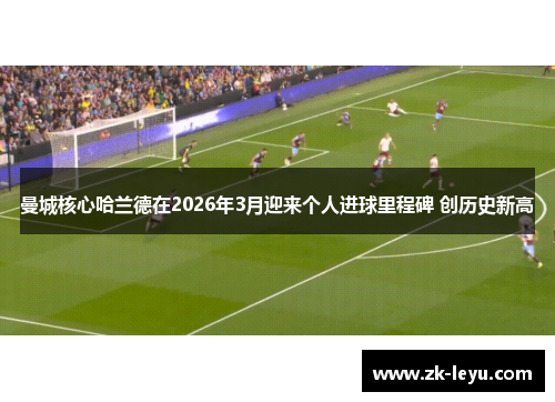 曼城核心哈兰德在2026年3月迎来个人进球里程碑 创历史新高