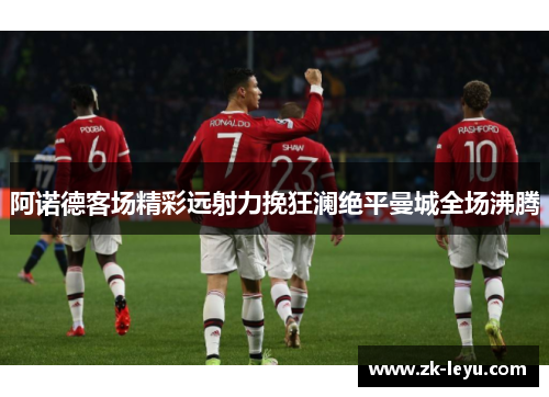 阿诺德客场精彩远射力挽狂澜绝平曼城全场沸腾