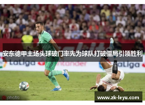 安东德甲主场头球破门率先为球队打破僵局引领胜利 安东德甲主场头球破门率先为球队打破僵局引领胜利